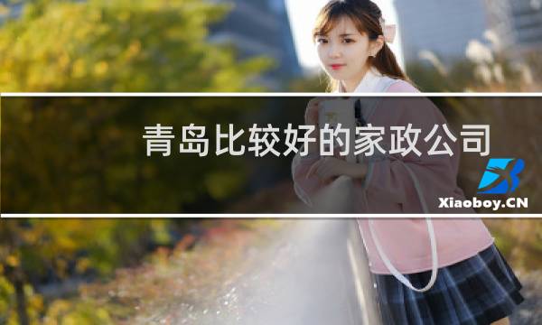 青岛比较好的家政公司 - 青岛有哪些靠谱的家政公司
