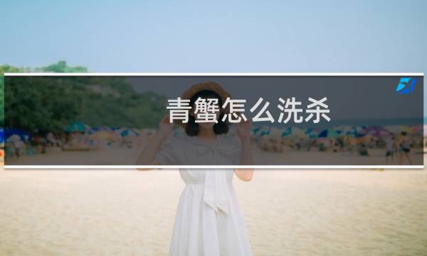 青蟹怎么洗杀 - 螃蟹怎么杀怎么清洗