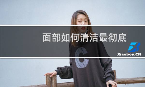 面部如何清洁最彻底 - 自己在家怎么做深层清洁脸部