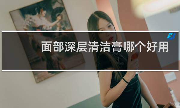 面部深层清洁膏哪个好用 - 哪款面部清洁膏比较好用