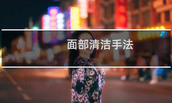 面部清洁手法 - 面部清洁步骤和手法是什么
