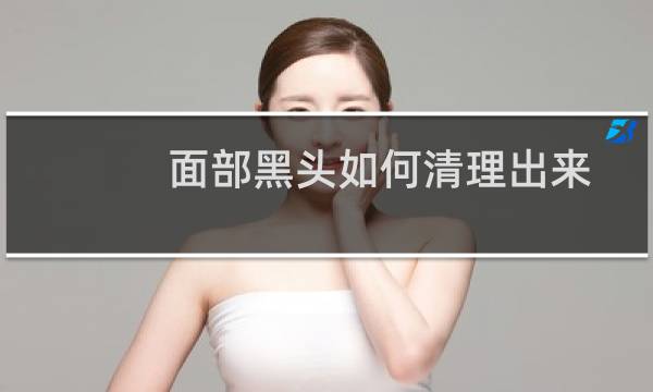 面部黑头如何清理出来 - 自己清理黑头的妙招