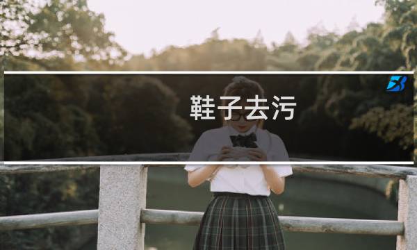 鞋子去污 - 鞋子强力去污