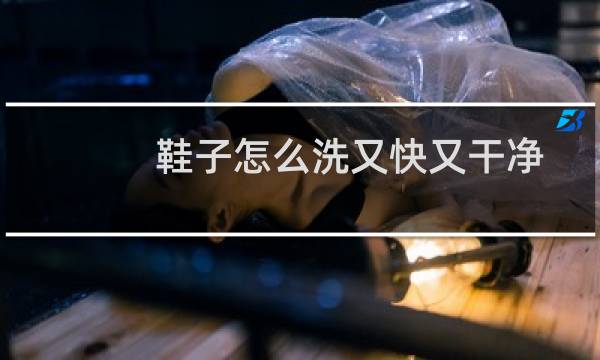 鞋子怎么洗又快又干净 - 洗鞋子最快的方法