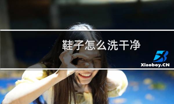 鞋子怎么洗干净 - 鞋子怎样才能洗干净