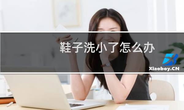 鞋子洗小了怎么办 - 为什么鞋子洗了之后变小了