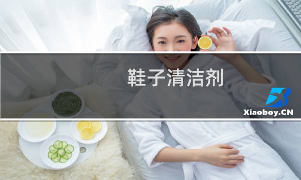 鞋子清洁剂 - 鞋类清洁剂有哪几种