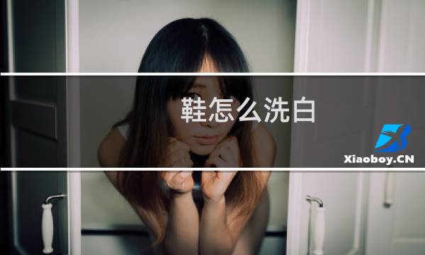 鞋怎么洗白 - 白网鞋怎么能洗得更白更干净