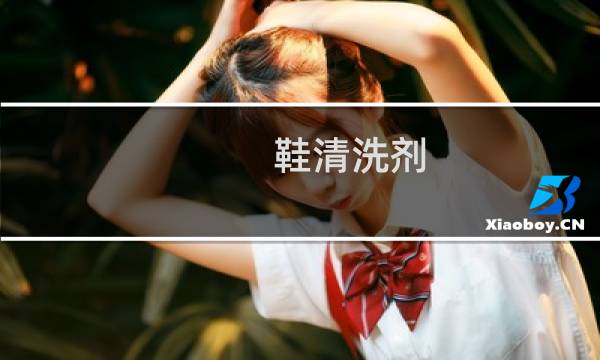 鞋清洗剂 - 什么清洁剂洗鞋最好