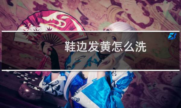 鞋边发黄怎么洗 - 鞋子边的橡胶发黄要怎么处理