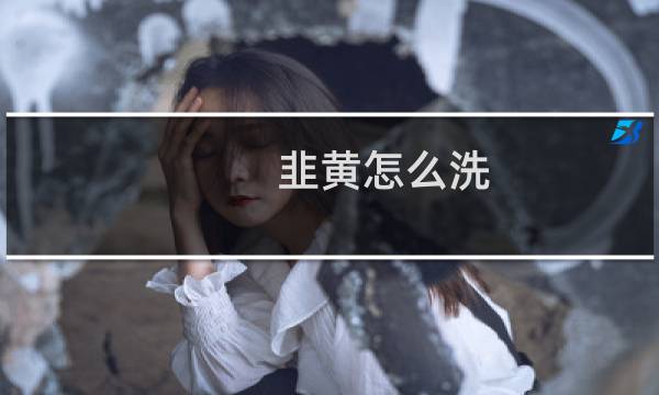 韭黄怎么洗 - 韭黄怎么摘洗图解