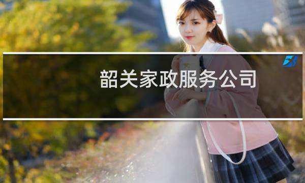 韶关家政服务公司 - 韶关家政服务公司电话