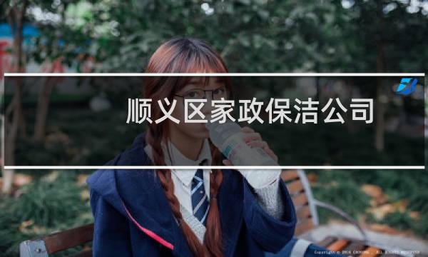 顺义区家政保洁公司 - 北京顺义家政公司有哪些