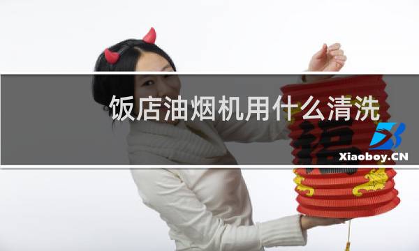 饭店油烟机用什么清洗 - 饭店油烟机清洗必须指定么