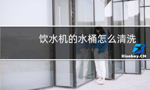 饮水机的水桶怎么清洗 - 刚买的饮水机水桶怎么清洗