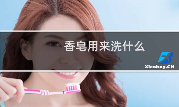 香皂用来洗什么 - 肥皂一般用来洗什么