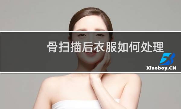 骨扫描后衣服如何处理 - 能和骨扫描人睡一起吗