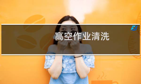 高空作业清洗 - 高空清洗作业安全管理规范