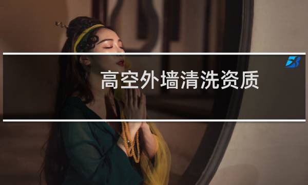 高空外墙清洗资质 - 高空外墙清洗需要什么资质