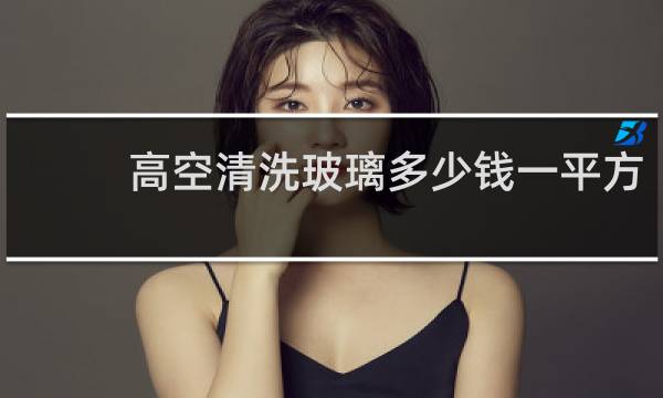 高空清洗玻璃多少钱一平方 - 清洗厂房玻璃多钱一平方
