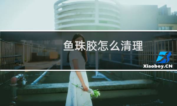 鱼珠胶怎么清理 - 鱼珠胶干了怎么稀释
