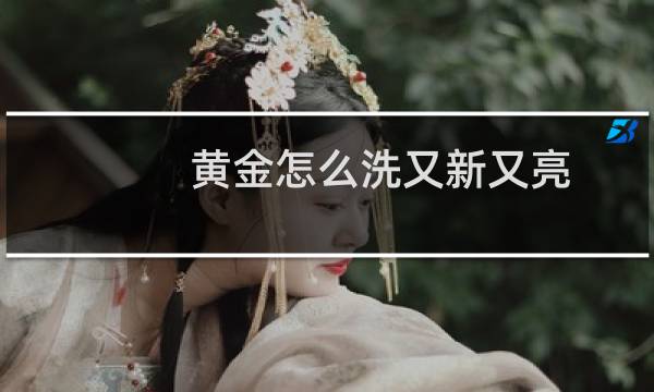 黄金怎么洗又新又亮 - 最简单的黄金清洗方法