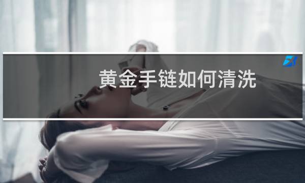 黄金手链如何清洗 - 黄金手链自己在家怎么清洗