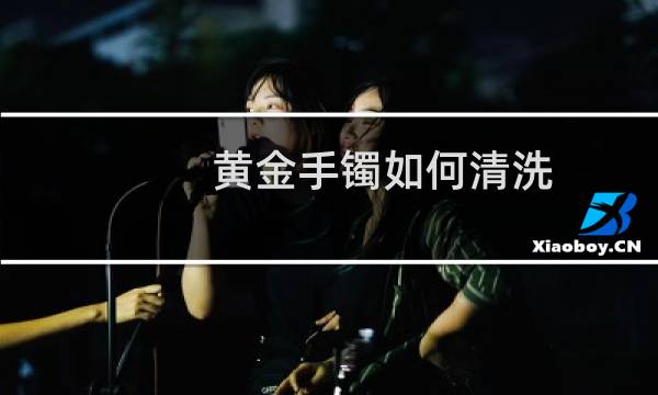 黄金手镯如何清洗 - 金手镯怎么清洗才发亮