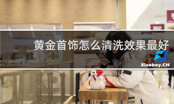 黄金首饰怎么清洗效果最好 - 最简单的黄金清洗方法