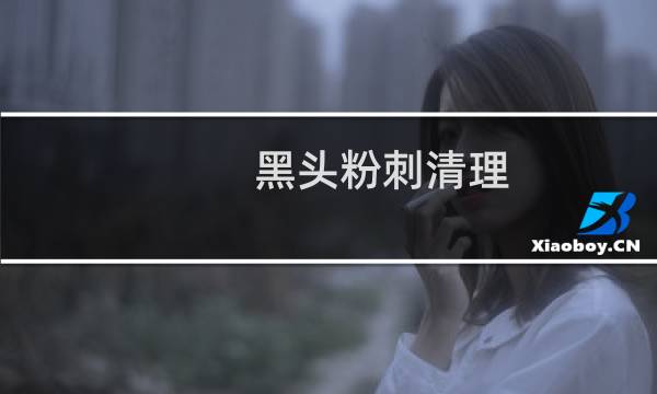 黑头粉刺清理 - 黑头粉刺清理视频