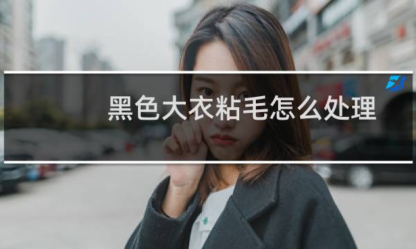 黑色大衣粘毛怎么处理 - 黑色衣服粘毛怎么去掉
