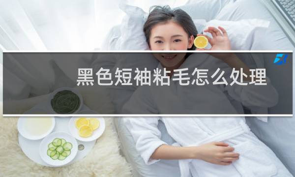 黑色短袖粘毛怎么处理 - 黑色衣服粘毛怎么去掉