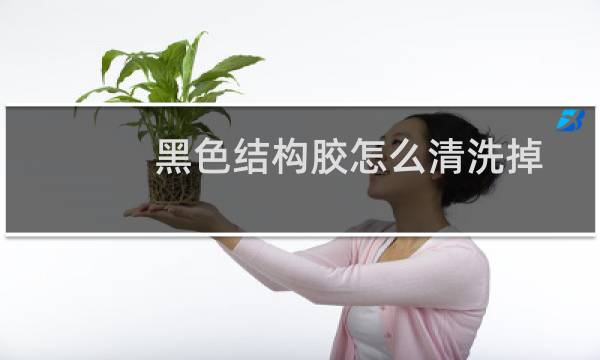 黑色结构胶怎么清洗掉 - 黑色结构胶弄衣服上能弄掉吗