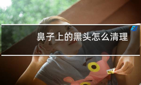 鼻子上的黑头怎么清理 - 鼻子上的黑头怎么根除