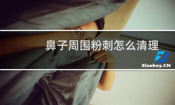 鼻子周围粉刺怎么清理 - 正确清理鼻子上的粉刺