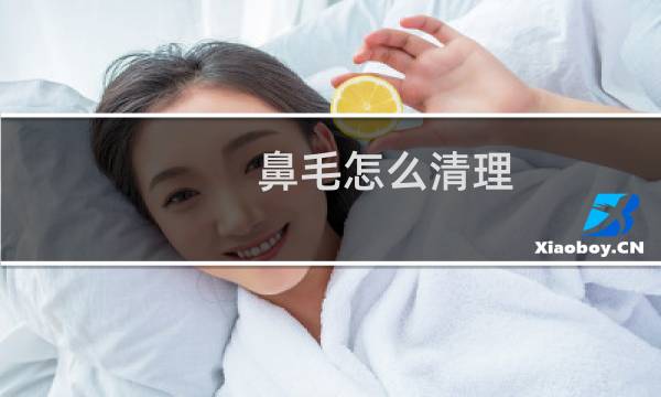 鼻毛怎么清理 - 如何清理鼻毛小妙招